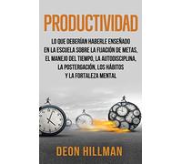 Productividad: Lo que deberían haberle enseñado en la escuela sobre la fijación de metas, el manejo del tiempo, la autodisciplina, la postergación, los hábitos y la fortaleza mental