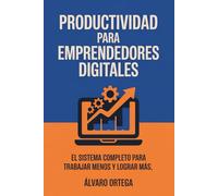 Productividad para Emprendedores Digitales: El Sistema Completo para Trabajar Menos y Lograr Más