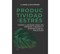 PRODUCTIVIDAD SIN ESTRÉS: Cómo lograr más en menos tiempo y disfrutar el proceso