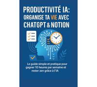 Productivité IA : Organise ta vie avec ChatGPT & Notion: Le guide simple et pratique pour gagner 10 heures par semaine et rester zen grâce à l’IA