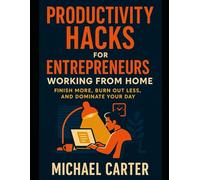 Productivity Hacks for Entrepreneurs Working from Home: Finish More, Burn Out Less, and Dominate Your Day