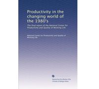 Productivity in the changing world of the 1980's: The final report of the National Center for Productivity and Quality of Working Life