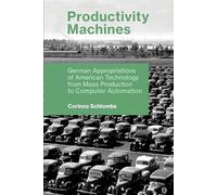 Productivity Machines: German Appropriations of American Technology from Mass Production to Computer Automation (History of Computing)