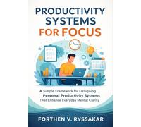 Productivity Systems for Focus: A Simple Framework for Designing Personal Productivity Systems That Enhance Everyday Mental Clarity