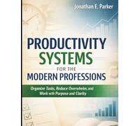 Productivity Systems for the Modern Professions: Organize Tasks, Reduce Overwhelm, and Work with Purpose and Clarity
