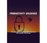 Productivity Unlocked: A Proven Path To Take Control Of Work And Find Freedom From Stress
