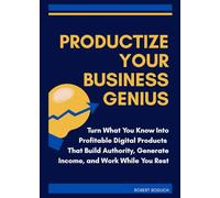 Productize Your Business Genius - Turn What You Know Into Profitable Digital Products That Build Authority, Generate Income, and Work While You Rest