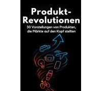 Produkt-Revolutionen: 50 Vorstellungen von Produkten, die Märkte auf den Kopf stellten