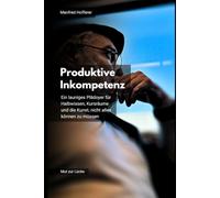 Produktive Inkompetenz: Ein launiges Plädoyer für Halbwissen, Kursräume und die Kunst, nicht alles können zu müssen