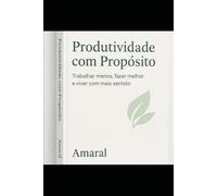 Produtividade com Propósito: Um guia prático para trabalhar menos, produzir mais e viver melhor
