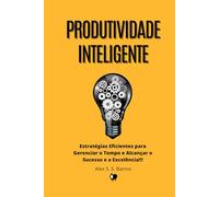 Produtividade Inteligente: Estratégias Eficientes para Gerenciar o Tempo e Alcançar o Sucesso e a Excelência!!!