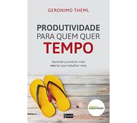 Produtividade Para Quem Quer Tempo: Aprenda A Produzir Mais Sem Ter Que Trabalhar Mais