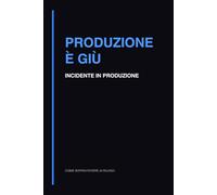 Produzione È Giù: Quaderno per Incidenti, Debug e Problemi in Produzione (Come sopravvivere ai rilasci)