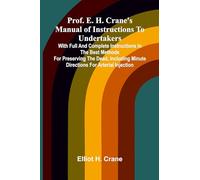 Prof. E. H. Crane's Manual Of Instructions To Undertakers: With Full And Complete Instructions In The Best Methods For Preserving The Dead, Including Minute Directions For Arterial Injection