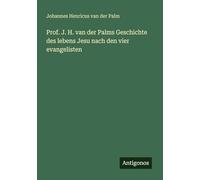 Prof. J. H. van der Palms Geschichte des lebens Jesu nach den vier evangelisten