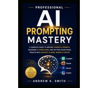 Professional AI Prompting Mastery: Write Better Prompts, Master ChatGPT, Claude, Gemini, and Microsoft Copilot, and Unlock Smarter, Faster, and More Accurate AI Results