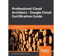 Professional Cloud Architect - Google Cloud Certification Guide: A handy guide to designing, developing, and managing enterprise-grade GCP cloud solutions