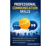 Professional Communication Skills: How to Speak with Confidence, Earn Respect, and Advance Your Career Through Clear, Effective Conversations.