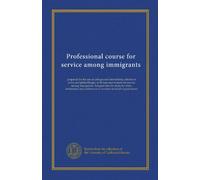 Professional course for service among immigrants: prepared for the use of colleges and universities, schools of civics and philanthropy, to fit men ... of workers of social organizations