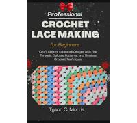 PROFESSIONAL CROCHET LACE MAKING FOR BEGINNERS: Craft Elegant Lacework Designs with Fine Threads, Delicate Patterns, and Timeless Crochet Techniques