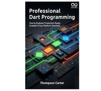 Professional Dart Programming: How to Engineer Production-Ready, Scalable Cross-Platform Solutions (Mastering Emerging Programming Languages)