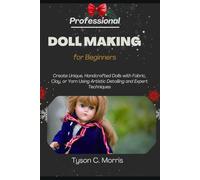PROFESSIONAL DOLL MAKING FOR BEGINNERS: Create Unique, Handcrafted Dolls with Fabric, Clay, or Yarn Using Artistic Detailing and Expert Techniques