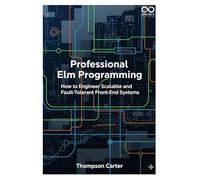 Professional Elm Programming: How to Engineer Scalable and Fault-Tolerant Front-End Systems (Mastering Emerging Programming Languages)
