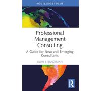 Professional Management Consulting: A Guide for New and Emerging Consultants (Routledge-Solaris Applied Research in Business Management and Board Governance)