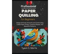 PROFESSIONAL PAPER QUILLING FOR BEGINNERS: Design Intricate Artworks and Cards Using Coiled Paper Strips, Creative Shapes, and Beautiful Patterns