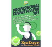 Professional Tennis Player 101: A Quick Guide on How to Become the Best Tennis Player You Can Be and Achieve Your Dreams of Becoming a Professional From A to Z
