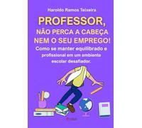 PROFESSOR, NÃO PERCA A CABEÇA NEM O SEU EMPREGO! - Como se manter equilibrado e profissional em um ambiente escolar desafiador.
