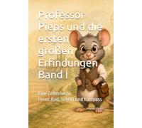 Professor Pieps und die ersten großen Erfindungen Band I: Eine Zeitreise zu Feuer, Rad, Schrift und Kompass