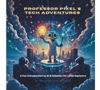 PROFESSOR PIXEL'S TECH ADVENTURES: A Fun Introduction to AI & Robotics for Little Explorers (The Professor Pixel Chronicles)