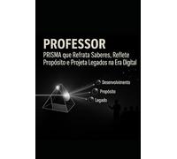 PROFESSOR: PRISMA que Refrata Saberes, Reflete Propósito e Projeta Legados na Era Digital
