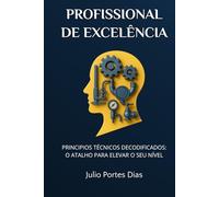 PROFISSIONAL DE EXCELÊNCIA: PRINCIPIOS TÉCNICOS DECODIFICADOS: O ATALHO PARA ELEVAR SEU NÍVEL