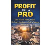 Profit Like A Pro: Spot Hidden Money Leaks, Fix Costly Mistakes and Build a Business That Lasts