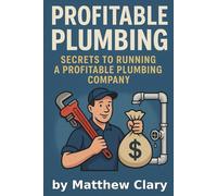 Profitable Plumbing: Everything I Wish I Knew Before Starting My Plumbing Company. Real-World Lessons from the Pipe Trenches to the Profit Line