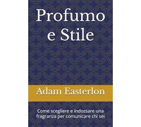 Profumo e Stile: Come scegliere la fragranza giusta, usarla nel modo corretto e farti ricordare senza dire una parola