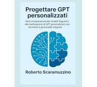 Progettare GPT personalizzati: Dalla comprensione dei modelli linguistici alla realizzazione di GPT personalizzati con strumenti e personalità integrate (AI Lab - Manuali e Metodi)