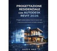 PROGETTAZIONE RESIDENZIALE CON AUTODESK REVIT 2026: Progetti passo passo, flussi di lavoro reali e tecniche pratiche per architetti e designer