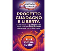 Progetto Guadagno e Libertà: Come creare un guadagno extra e costruire la tua indipendenza economica, passo dopo passo