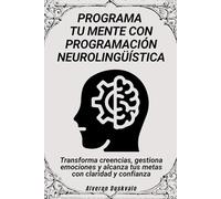 Programa tu mente con programación neurolingüística: Transforma creencias, gestiona emociones y alcanza tus metas con claridad y confianza