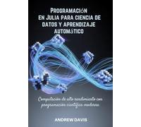 Programación en Julia para ciencia de datos y aprendizaje automático: Computación de alto rendimiento con programación científica moderna