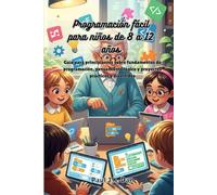 Programación fácil para niños de 8 a 12 años: Guía para principiantes sobre fundamentos de programación, pensamiento lógico y proyectos prácticos y divertidos