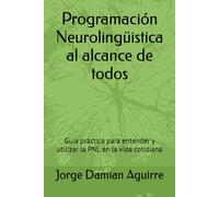 Programación Neurolingüistica al alcance de todos: Guia práctica para entender y utilizar la PNL en la vida cotidiana