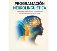 PROGRAMACIÓN NEUROLINGÜÍSTICA: Comprende tu mente, mejora tu comunicación y desarrolla nuevas formas de actuar