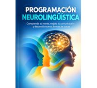 PROGRAMACIÓN NEUROLINGÜÍSTICA: Comprende tu mente, mejora tu comunicación y desarrolla nuevas formas de actuar