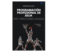 Programación profesional de Julia: Cómo diseñar sistemas científicos, de IA y computacionales avanzados (Colección de Lenguajes de Próxima Generación)