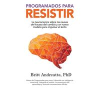 Programados para Resistir: La Neurociencia Sobre las Causas de Fracaso del Cambio y un Nuevo Modelo para Impulsar el Éxito