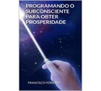 Programando O Subconsciente Para Obter Prosperidade (ebook)